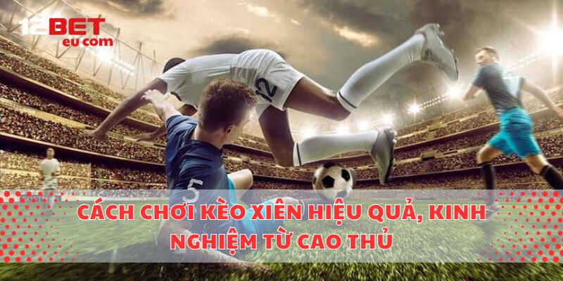 Cách Chơi Kèo Xiên Hiệu Quả, Kinh Nghiệm Từ Cao Thủ