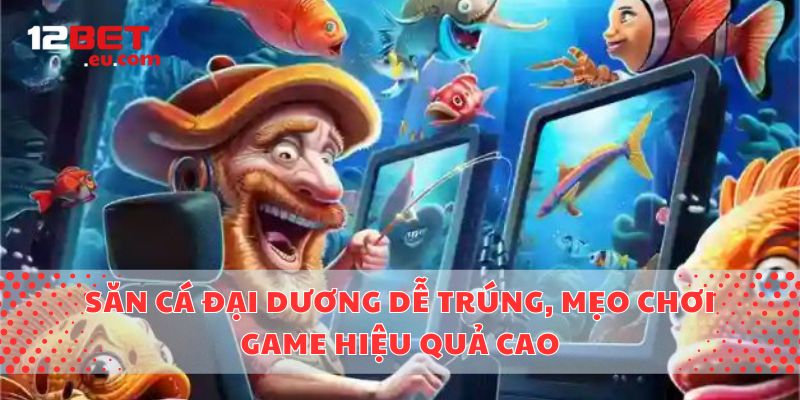 Săn Cá Đại Dương Dễ Trúng, Mẹo Chơi Game Hiệu Quả Cao